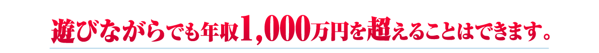 遊びながらでも年収1,000万円を超えることはできます。