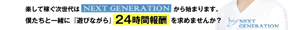 楽して稼ぐ次世代はNEXTGENERATIONから始まります。僕たちと一緒に『遊びながら』24時間報酬を求めませんか？