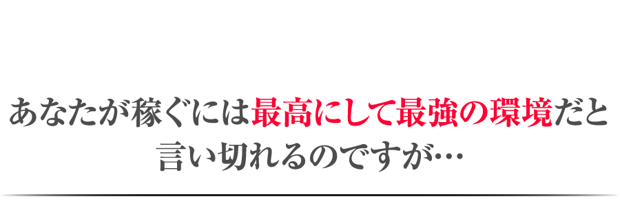 あなたが稼ぐには最高にして最強の環境だと言い切れるのですが…