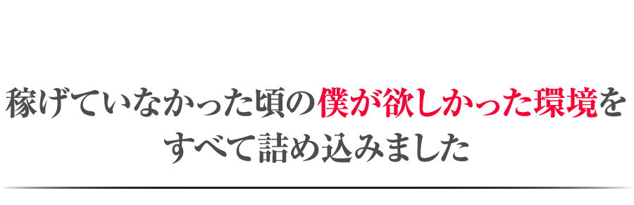 稼げていなかった頃の僕が欲しかった環境をすべて詰め込みました