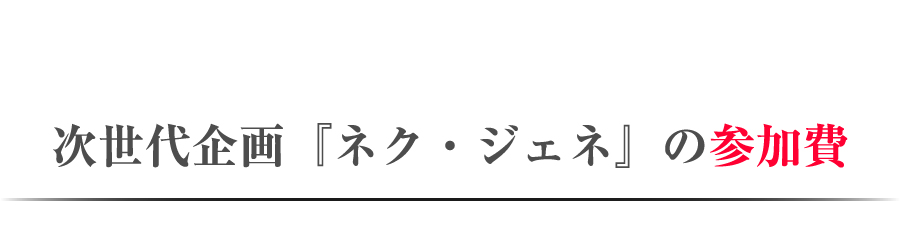 次世代企画『ネク・ジェネ』の参加費