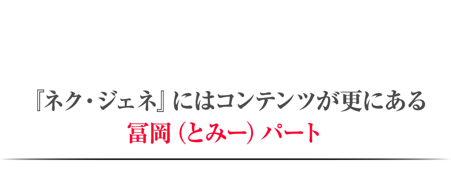 『ネク・ジェネ』にはコンテンツが更にある冨岡（とみー）パート