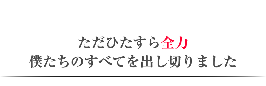 ただひたすら全力僕たちのすべてを出し切りました
