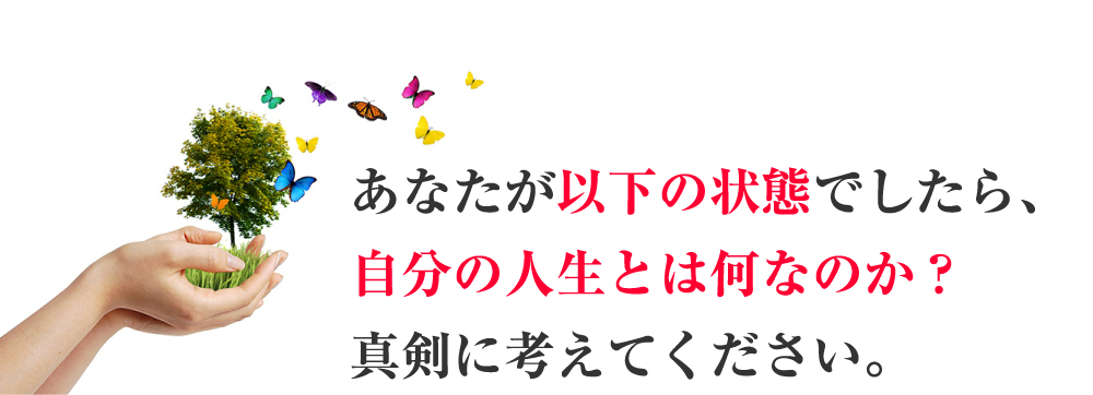 あなたが以下の状態でしたら、自分の人生とは何なのか？真剣に考えてください。