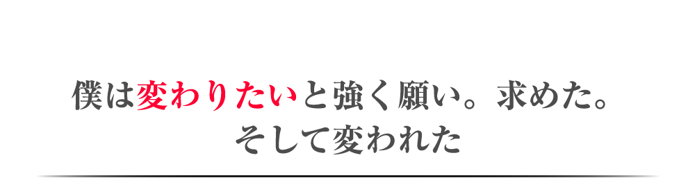 僕は変わりたいと強く願い。求めた。そして変われた