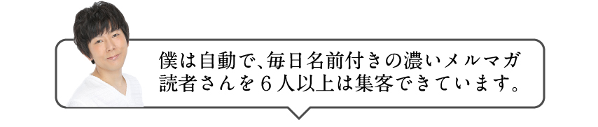 僕は自動で、毎日名前付きの濃いメルマガ読者さんを６人以上は集客できています