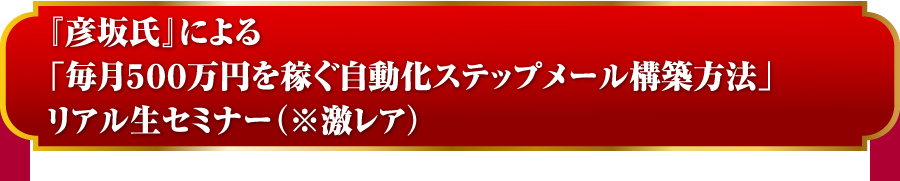 『彦坂氏』による「毎月５００万円を稼ぐ自動化ステップメール構築方法」