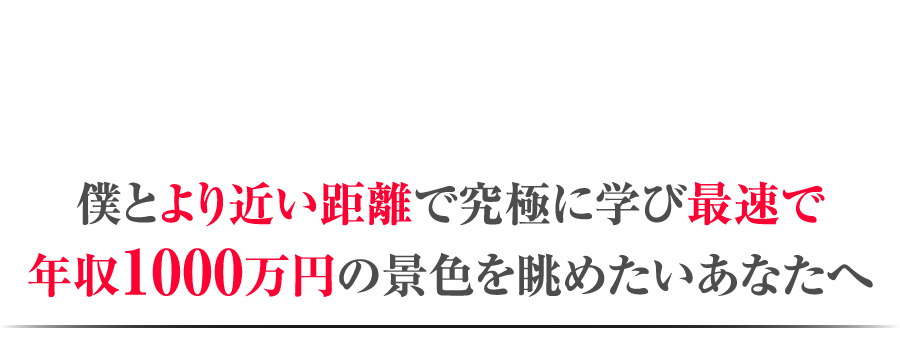 僕とより近い距離で究極に学び最速で年収1000万円の景色を眺めたいあなたへ